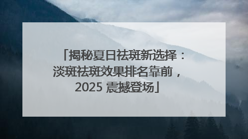 揭秘夏日祛斑新选择：淡斑祛斑效果排名靠前，2025 震撼登场