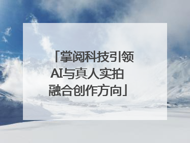 掌阅科技引领AI与真人实拍融合创作方向