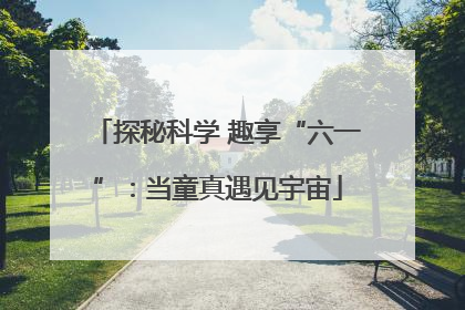 探秘科学 趣享“六一”：当童真遇见宇宙