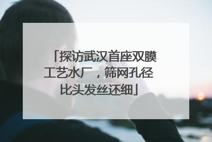 探访武汉首座双膜工艺水厂，筛网孔径比头发丝还细