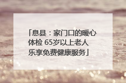 息县：家门口的暖心体检 65岁以上老人乐享免费健康服务