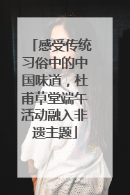 感受传统习俗中的中国味道，杜甫草堂端午活动融入非遗主题