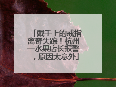 戴手上的戒指离奇失踪！杭州一水果店长报警，原因太意外