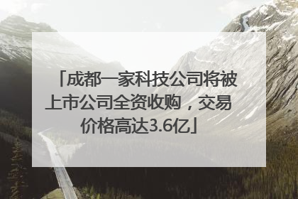 成都一家科技公司将被上市公司全资收购，交易价格高达3.6亿