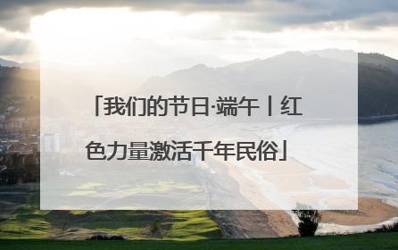 我们的节日·端午丨红色力量激活千年民俗