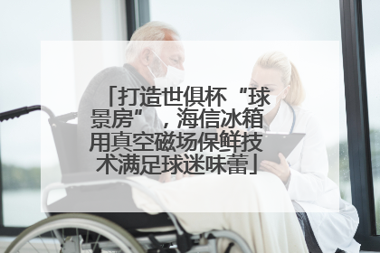 打造世俱杯“球景房”，海信冰箱用真空磁场保鲜技术满足球迷味蕾