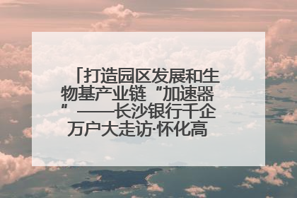 打造园区发展和生物基产业链“加速器”——长沙银行千企万户大走访·怀化高新区、生物基产业链专场活动举行