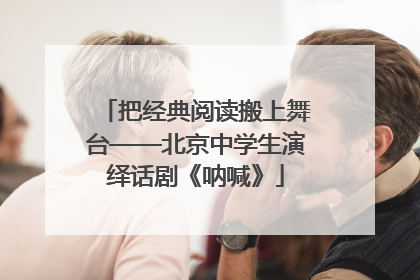把经典阅读搬上舞台——北京中学生演绎话剧《呐喊》