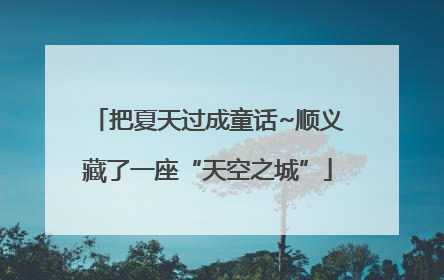 把夏天过成童话~顺义藏了一座“天空之城”