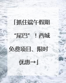 抓住端午假期“尾巴”！西城免费项目、限时优惠→