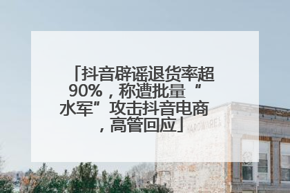 抖音辟谣退货率超90%，称遭批量“水军”攻击抖音电商，高管回应