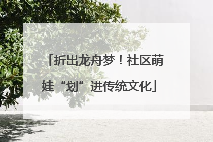 折出龙舟梦！社区萌娃“划”进传统文化
