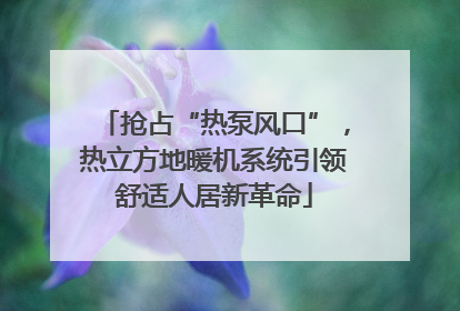 抢占“热泵风口”，热立方地暖机系统引领舒适人居新革命