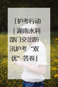 护考行动｜湖南水利部门交出防汛护考“双优”答卷