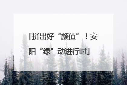 拼出好“颜值”！安阳“绿”动进行时