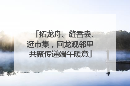 拓龙舟、缝香囊、逛市集，回龙观邻里共聚传递端午暖意