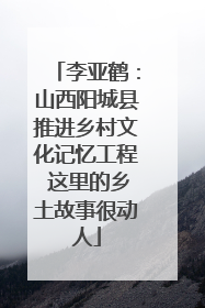 李亚鹤：山西阳城县推进乡村文化记忆工程 这里的乡土故事很动人