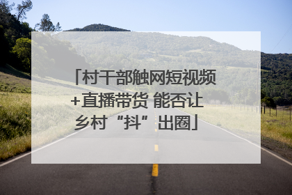 村干部触网短视频+直播带货 能否让乡村“抖”出圈
