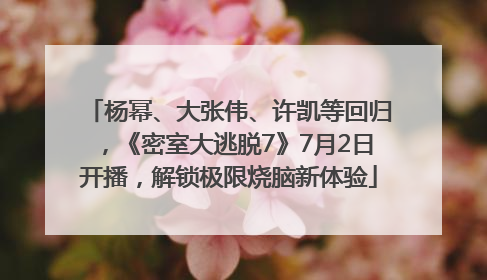 杨幂、大张伟、许凯等回归，《密室大逃脱7》7月2日开播，解锁极限烧脑新体验