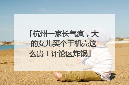 杭州一家长气疯，大一的女儿买个手机壳这么贵！评论区炸锅
