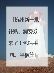 杭州新一批补贴、消费券来了！包括手机、平板等