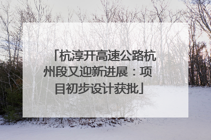 杭淳开高速公路杭州段又迎新进展：项目初步设计获批
