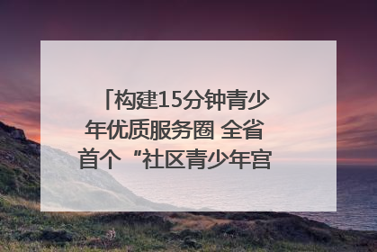 构建15分钟青少年优质服务圈 全省首个“社区青少年宫”落地成都成华区｜一老一小总关情