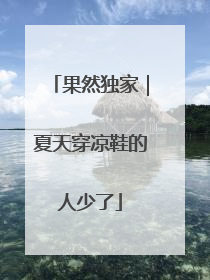 果然独家｜夏天穿凉鞋的人少了