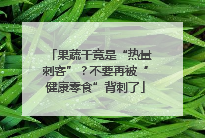 果蔬干竟是“热量刺客”？不要再被“健康零食”背刺了