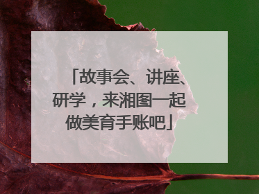 故事会、讲座、研学，来湘图一起做美育手账吧