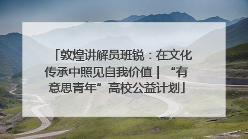 敦煌讲解员班锐：在文化传承中照见自我价值｜“有意思青年”高校公益计划