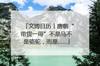 文博日历丨唐朝“带货一哥”不是马不是骆驼，而是……