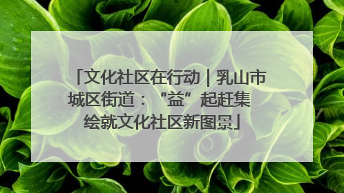 文化社区在行动｜乳山市城区街道：“益”起赶集 绘就文化社区新图景