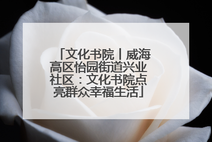 文化书院丨威海高区怡园街道兴业社区：文化书院点亮群众幸福生活