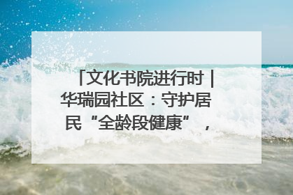 文化书院进行时｜华瑞园社区：守护居民“全龄段健康”，“圈”出幸福感