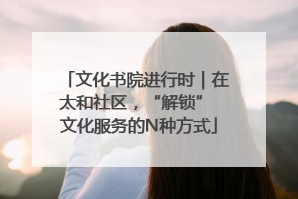 文化书院进行时｜在太和社区，“解锁” 文化服务的N种方式