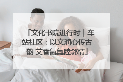 文化书院进行时｜车站社区：以文润心传古韵 艾香氤氲睦邻情