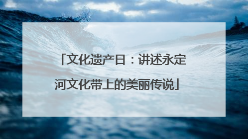 文化遗产日：讲述永定河文化带上的美丽传说