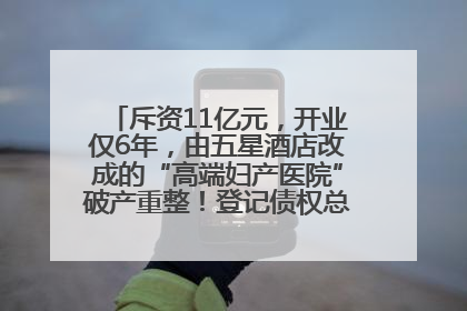 斥资11亿元，开业仅6年，由五星酒店改成的“高端妇产医院”破产重整！登记债权总额已超17亿元