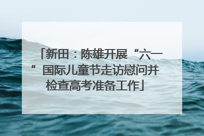 新田：陈雄开展“六一”国际儿童节走访慰问并检查高考准备工作