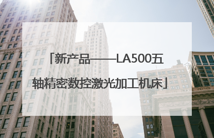 新产品——LA500五轴精密数控激光加工机床