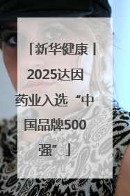 新华健康丨2025达因药业入选“中国品牌500强”