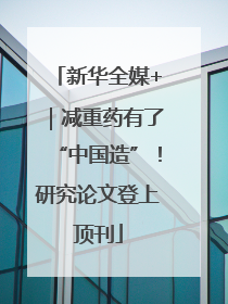 新华全媒+｜减重药有了“中国造”！研究论文登上顶刊