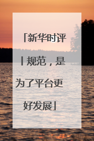 新华时评丨规范，是为了平台更好发展