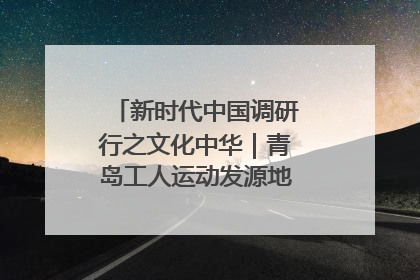 新时代中国调研行之文化中华｜青岛工人运动发源地红色文化浸人心