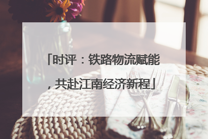 时评：铁路物流赋能，共赴江南经济新程