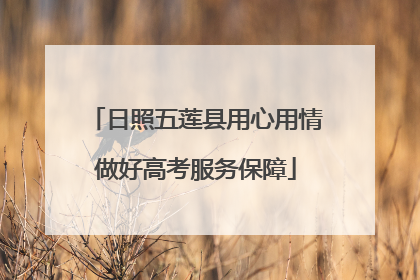 日照五莲县用心用情做好高考服务保障
