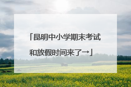 昆明中小学期末考试和放假时间来了→