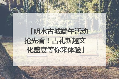 明水古城端午活动抢先看！古礼新趣文化盛宴等你来体验