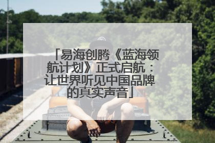 易海创腾《蓝海领航计划》正式启航：让世界听见中国品牌的真实声音